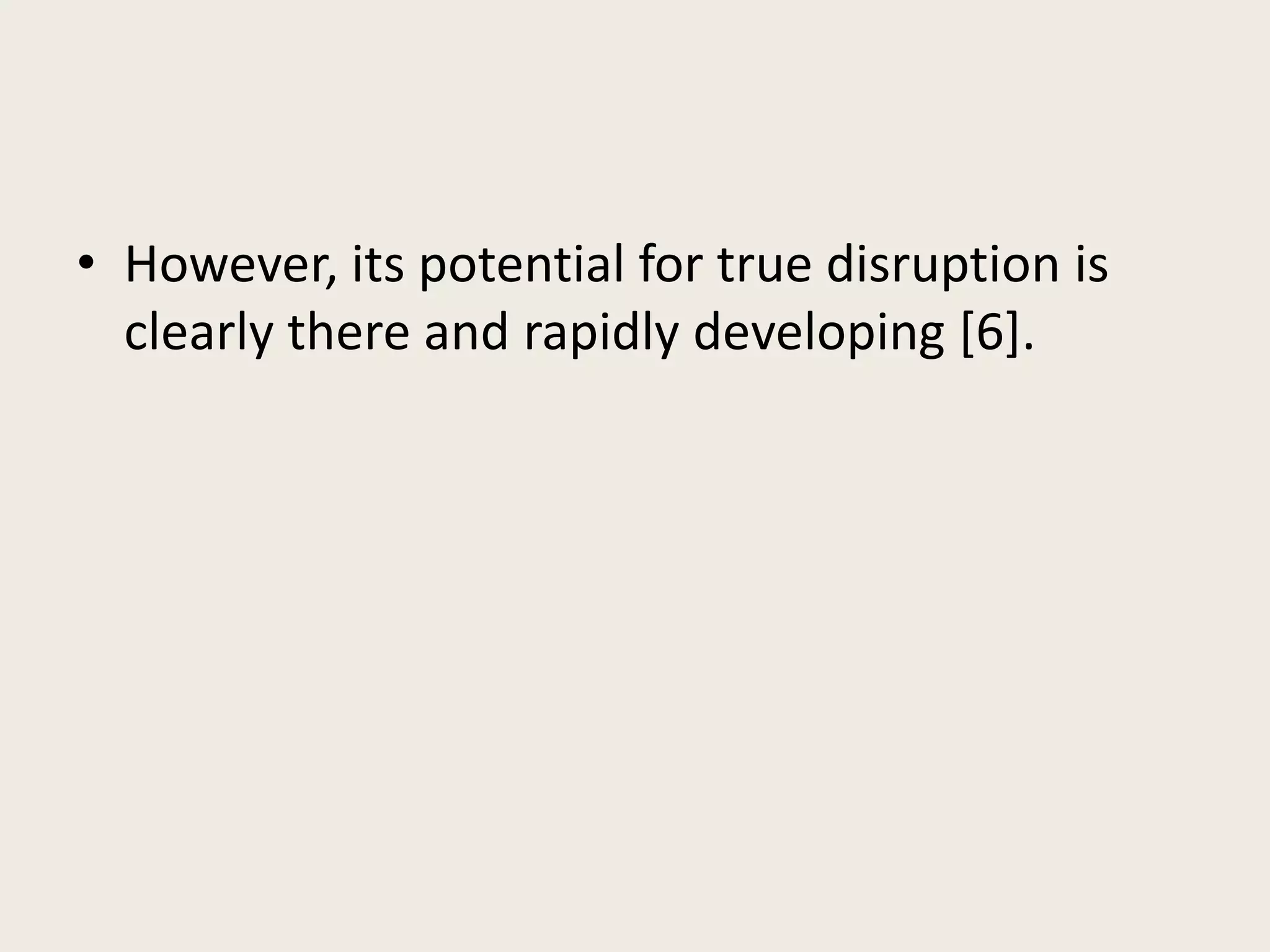 • However, its potential for true disruption is
clearly there and rapidly developing [6].
 