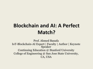 Blockchain and AI: A Perfect
Match?
Prof. Ahmed Banafa
IoT-Blockchain-AI Expert | Faculty | Author | Keynote
Speaker
Continuing Education @ Stanford University
College of Engineering @ San Jose State University,
CA, USA
 
