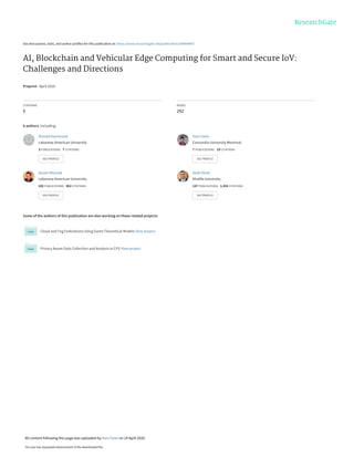 See discussions, stats, and author profiles for this publication at: https://www.researchgate.net/publication/340999407
AI, Blockchain and Vehicular Edge Computing for Smart and Secure IoV:
Challenges and Directions
Preprint · April 2020
CITATIONS
0
READS
292
6 authors, including:
Some of the authors of this publication are also working on these related projects:
Cloud and Fog Federations Using Game Theoretical Models View project
Privacy Aware Data Collection and Analysis in CPS View project
Ahmad Hammoud
Lebanese American University
3 PUBLICATIONS   7 CITATIONS   
SEE PROFILE
Hani Sami
Concordia University Montreal
7 PUBLICATIONS   10 CITATIONS   
SEE PROFILE
Azzam Mourad
Lebanese American University
101 PUBLICATIONS   852 CITATIONS   
SEE PROFILE
Hadi Otrok
Khalifa University
137 PUBLICATIONS   1,452 CITATIONS   
SEE PROFILE
All content following this page was uploaded by Hani Sami on 29 April 2020.
The user has requested enhancement of the downloaded file.
 