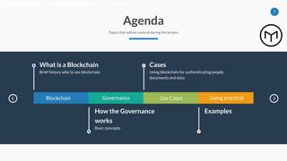 2
Agenda
Topics that will be covered during the lecture
Blockchain Governance Use Cases Going practical
What is a Blockchain
Brief history why to use blockchain
Cases
Using blockchain for authenticating people,
documents and data
Como funciona a descentralização e o consenso
Conceitos básicos
Examples
How the Governance
works
Basic concepts
 