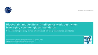 Blockchain and Artificial Intelligence work best when
leveraging common global standards
New technologies only thrive when based on long-established standards
Jaco Voorspuij; Senior Manager Transport & Logistics, GS1
28th September 2018; FIATA World Congress
 