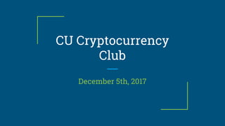 CU Cryptocurrency
Club
December 5th, 2017
 