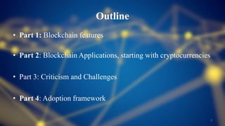 Outline
• Part 1: Blockchain features
• Part 2: Blockchain Applications, starting with cryptocurrencies
• Part 3: Criticism and Challenges
• Part 4: Adoption framework
3
 