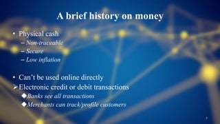 A brief history on money
• Physical cash
– Non-traceable
– Secure
– Low inflation
• Can’t be used online directly
Electronic credit or debit transactions
Banks see all transactions
Merchants can track/profile customers
7
 