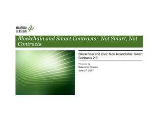 Blockchain and Smart Contracts: Not Smart, Not
Contracts
Blockchain and Civic Tech Roundtable: Smart
Contracts 2.0
Presented by
Nelson M. Rosario
June 27, 2017
 