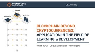 OS.University
BLOCKCHAIN BEYOND
CRYPTOCURRENCIES:
APPLICATION IN THE FIELD OF
LEARNING & DEVELOPMENT
March 30th 2018, Cloud & Blockchain Forum Bulgaria
 