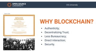 OS.University
 Authenticity;
 Decentralizing Trust;
 Less Bureaucracy;
 Direct interaction;
 Security.
WHY BLOCKCHAIN...