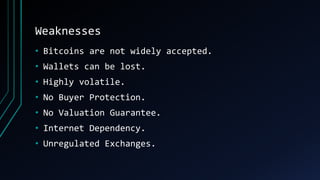 Weaknesses
• Bitcoins are not widely accepted.
• Wallets can be lost.
• Highly volatile.
• No Buyer Protection.
• No Valua...