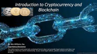 Introduction to Cryptocurrency and
Blockchain
By: Wes Williams, Esq.
Legal Notice/Disclaimer
The information and materials contained herein does not provide legal advice and does not
create an attorney-client relationship. If you need legal advice, please contact an attorney
directly.
 