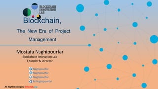 Blockchain,
The New Era of Project
Management
Mostafa Naghipourfar
Blockchain Innovation Lab
Founder & Director
Naghipourfar
Naghipourfar
M.Naghipourfar
Naghipourfar
All Rights belongs to Innovlab.org
 