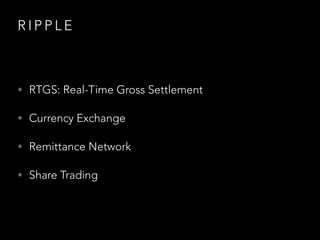 R I P P L E
• RTGS: Real-Time Gross Settlement
• Currency Exchange
• Remittance Network
• Share Trading
 