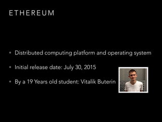 E T H E R E U M
• Distributed computing platform and operating system
• Initial release date: July 30, 2015
• By a 19 Years old student: Vitalik Buterin
 