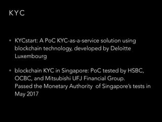 K Y C
• KYCstart: A PoC KYC-as-a-service solution using
blockchain technology, developed by Deloitte
Luxembourg
• blockchain KYC in Singapore: PoC tested by HSBC,
OCBC, and Mitsubishi UFJ Financial Group.  
Passed the Monetary Authority of Singapore’s tests in
May 2017
 