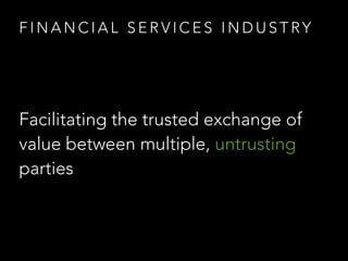 F I N A N C I A L S E R V I C E S I N D U S T RY
Facilitating the trusted exchange of
value between multiple, untrusting
parties
 