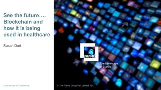 See the future….
Blockchain and
how it is being
used in healthcare
Susan Dart
Commercial in Confidence  The Frame Group Pty Limited 2017
 