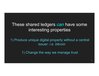 These shared ledgers can have some
interesting properties
1) Produce unique digital property without a central
issuer: i.e...