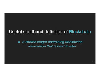 Useful shorthand definition of Blockchain
● A shared ledger containing transaction
information that is hard to alter
9
 