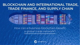 BLOCKCHAIN AND INTERNATIONAL TRADE,
TRADE FINANCE, AND SUPPLY CHAIN
How can a business blockchain benefit
a global trade network?
 
