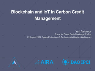 Blockchain and IoT in Carbon Credit
Management
Yuri Anisimov
Space for Planet Earth Challenge Briefing
23 August 2021, Space Enthusiasts & Professionals Meetup (Wellington)
 