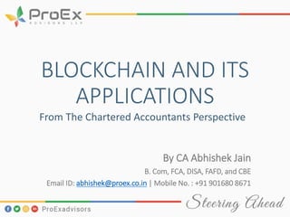 BLOCKCHAIN AND ITS
APPLICATIONS
By CA Abhishek Jain
B. Com, FCA, DISA, FAFD, and CBE
Email ID: abhishek@proex.co.in | Mobile No. : +91 901680 8671
From The Chartered Accountants Perspective
 