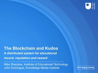 The Blockchain and Kudos
A distributed system for educational
record, reputation and reward
Mike Sharples, Institute of Educational Technology
John Domingue, Knowledge Media Institute
 