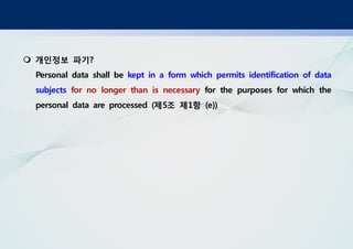 개인정보 파기?
Personal data shall be kept in a form which permits identification of data
subjects for no longer than is necessary for the purposes for which the
제 조 제 항personal data are processed ( 5 1 (e))
 