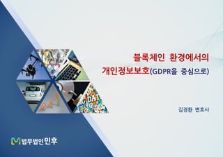 블록체인 환경에서의
개인정보보호 을 중심으로(GDPR )
김경환 변호사
 