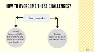 HOW TO OVERCOME THESE CHALLENGES?
Frameworks
Testing
frameworks for
blockchains and
blockchain-based
applications
Testing
frameworks built
on a blockchain
 