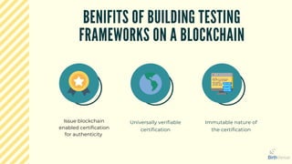 Universally verifiable
certification
BENIFITS OF BUILDING TESTING
FRAMEWORKS ON A BLOCKCHAIN
Issue blockchain
enabled certification
for authenticity
Immutable nature of
the certification
 