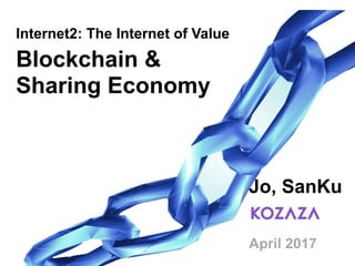 Blockchain &
Sharing Economy
Jo, SanKu
April 2017
Internet2: The Internet of Value
 