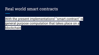 Real world smart contracts
With the present implementations]
"smart contract" is
general purpose computation that takes place on a
blockchain
 