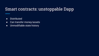 Smart contracts: unstoppable Dapp
● Distributed
● Can transfer money/assets
● Unmodifiable state history
 