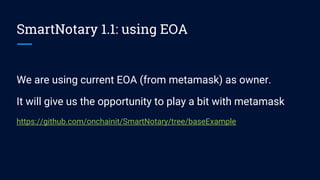 SmartNotary 1.1: using EOA
We are using current EOA (from metamask) as owner.
It will give us the opportunity to play a bit with metamask
https://github.com/onchainit/SmartNotary/tree/baseExample
 
