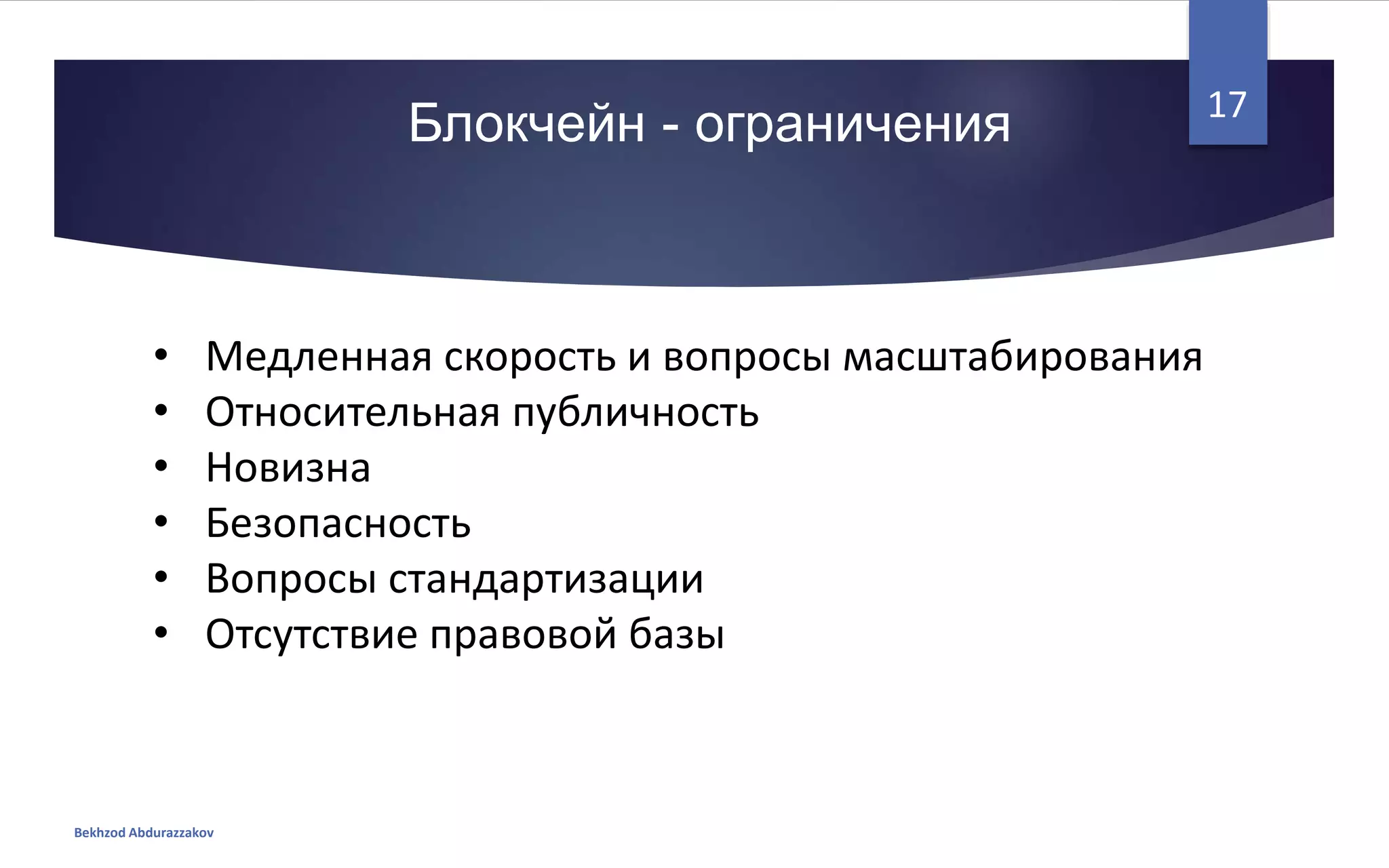Блокчейн - ограничения
Bekhzod Abdurazzakov
17
• Медленная скорость и вопросы масштабирования
• Относительная публичность
• Новизна
• Безопасность
• Вопросы стандартизации
• Отсутствие правовой базы
 