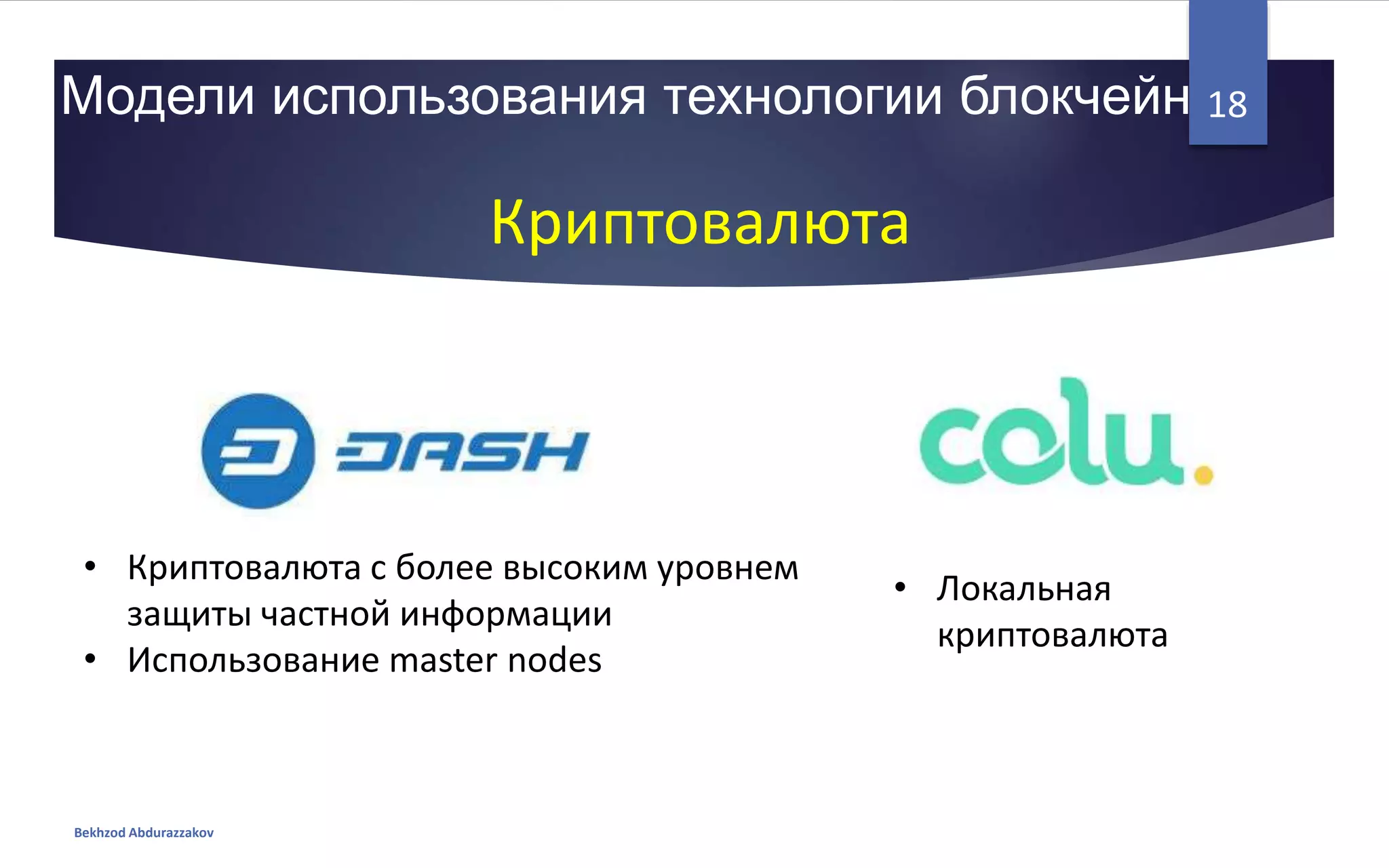 Модели использования технологии блокчейн
Bekhzod Abdurazzakov
18
Криптовалюта
• Криптовалюта с более высоким уровнем
защиты частной информации
• Использование master nodes
• Локальная
криптовалюта
 