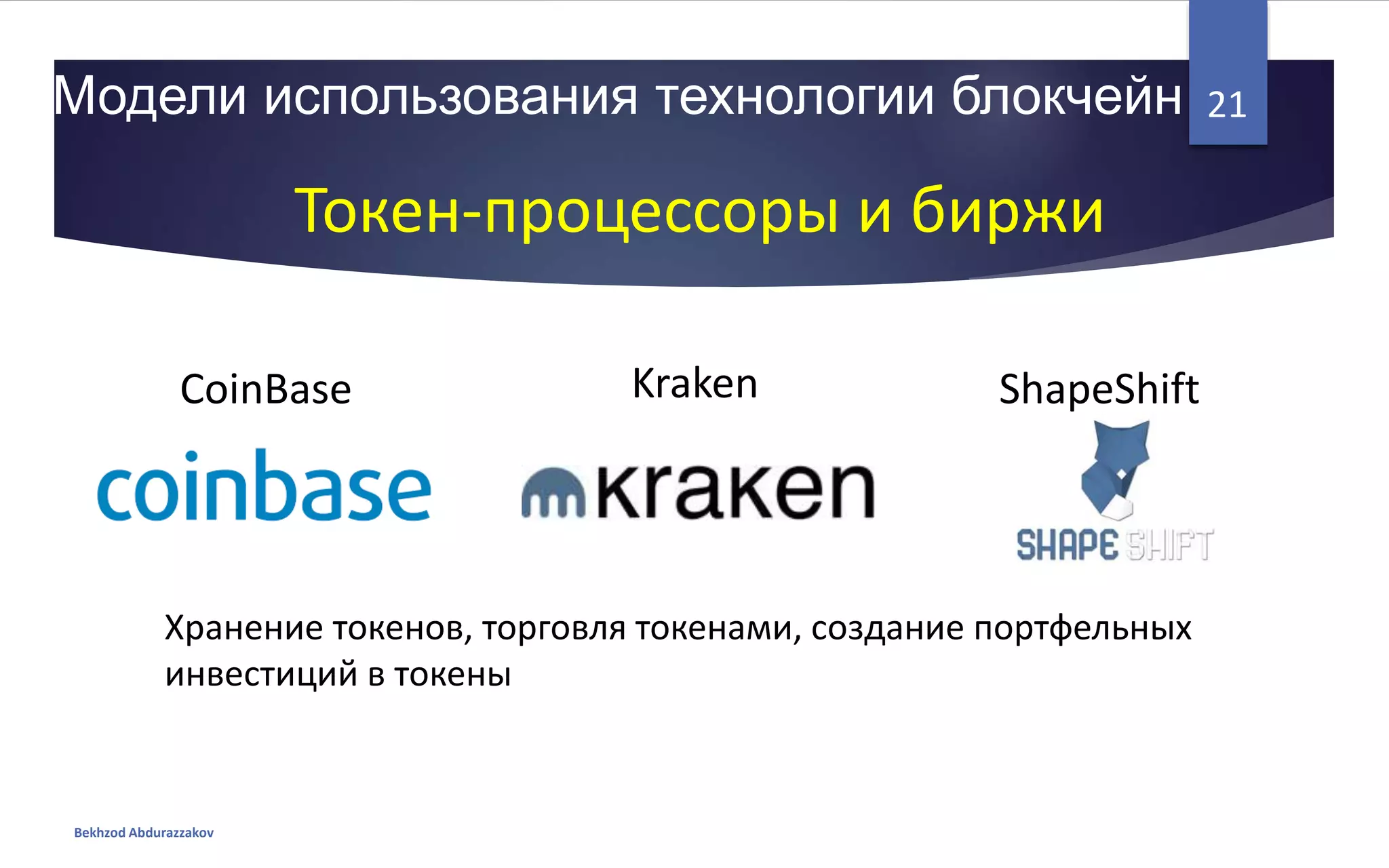 Модели использования технологии блокчейн
Bekhzod Abdurazzakov
21
Токен-процессоры и биржи
CoinBase Kraken
Хранение токенов, торговля токенами, создание портфельных
инвестиций в токены
ShapeShift
 