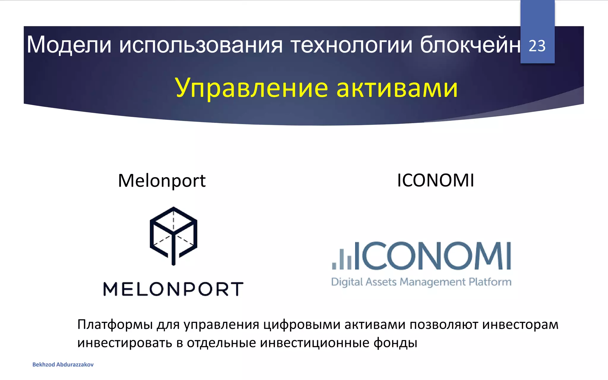 Модели использования технологии блокчейн
Bekhzod Abdurazzakov
23
Управление активами
Melonport ICONOMI
Платформы для управления цифровыми активами позволяют инвесторам
инвестировать в отдельные инвестиционные фонды
 