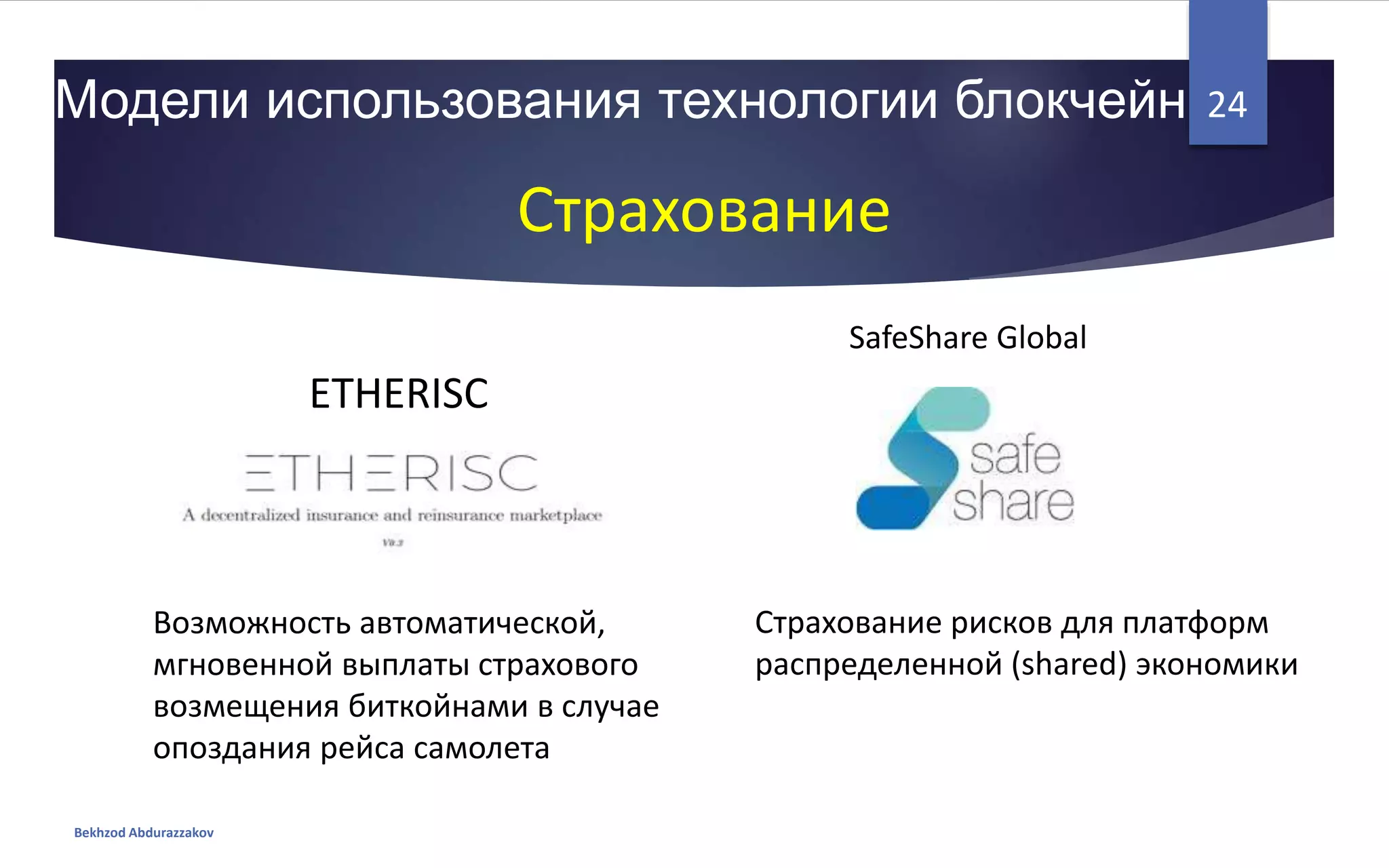 Модели использования технологии блокчейн
Bekhzod Abdurazzakov
24
Страхование
ETHERISC
SafeShare Global
Возможность автоматической,
мгновенной выплаты страхового
возмещения биткойнами в случае
опоздания рейса самолета
Страхование рисков для платформ
распределенной (shared) экономики
 