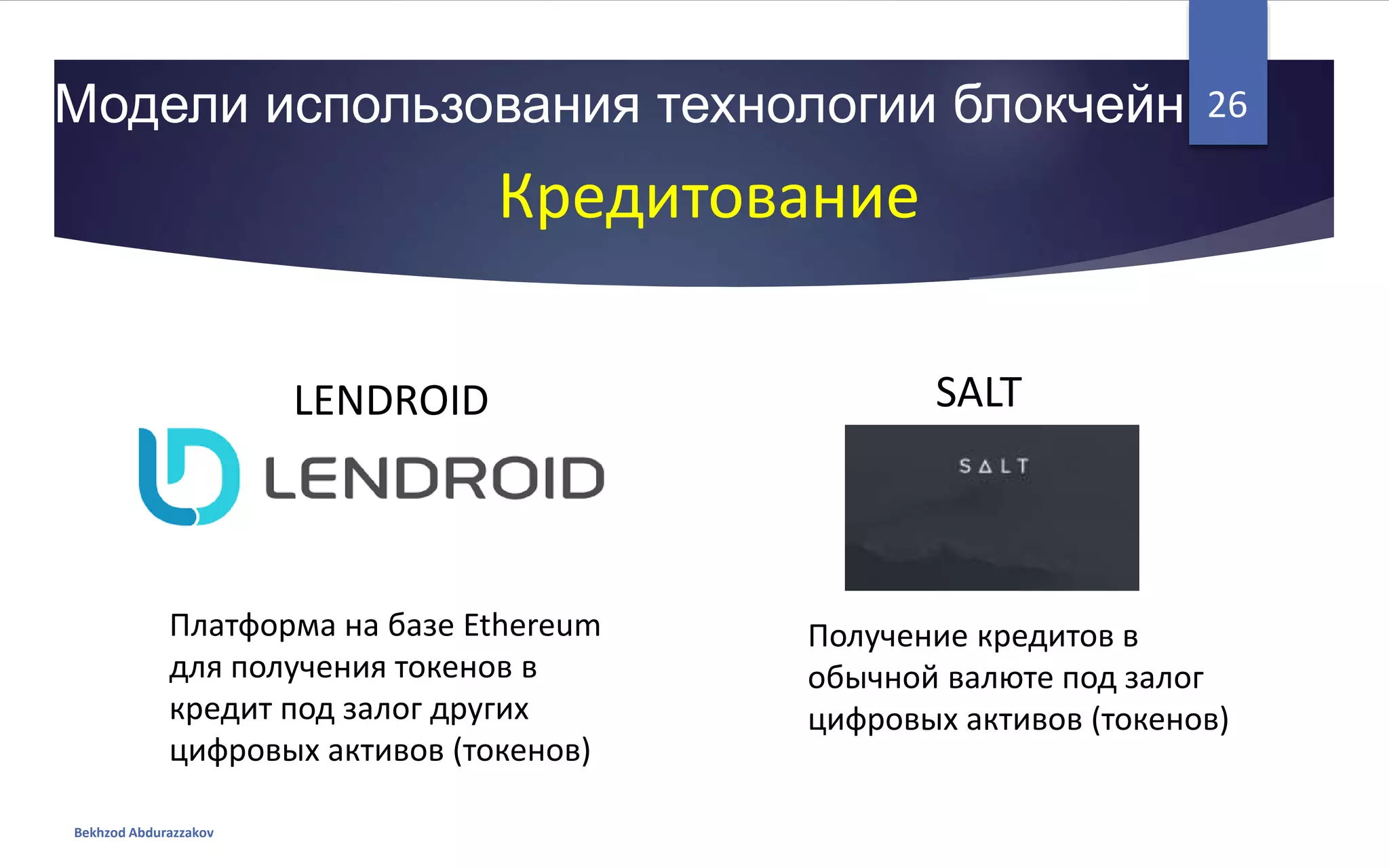 Модели использования технологии блокчейн
Bekhzod Abdurazzakov
26
Кредитование
LENDROID SALT
Платформа на базе Ethereum
для получения токенов в
кредит под залог других
цифровых активов (токенов)
Получение кредитов в
обычной валюте под залог
цифровых активов (токенов)
 