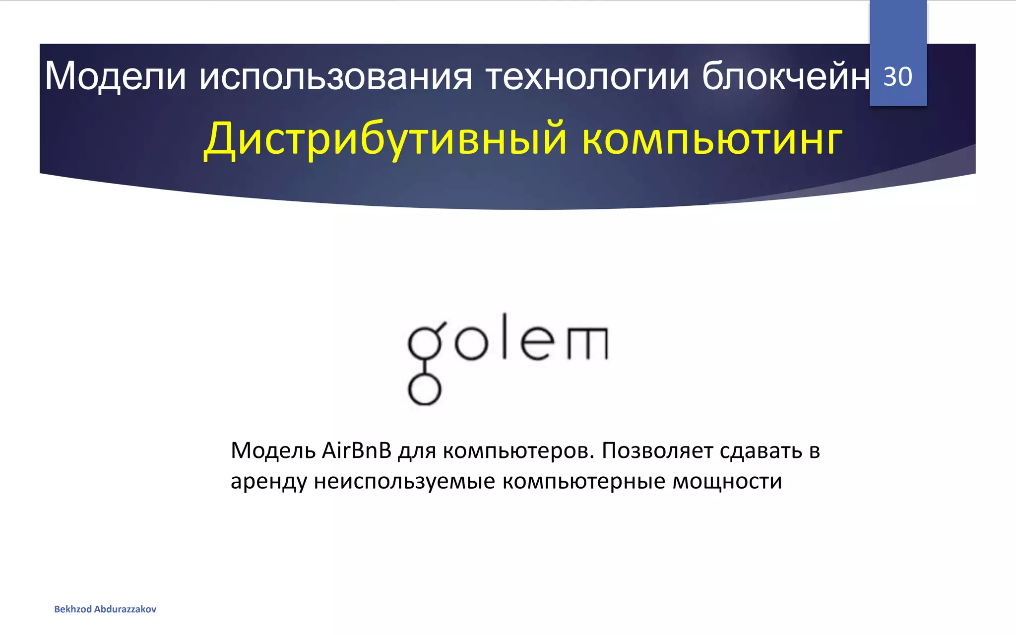 Модели использования технологии блокчейн
Bekhzod Abdurazzakov
30
Дистрибутивный компьютинг
Модель AirBnB для компьютеров. Позволяет сдавать в
аренду неиспользуемые компьютерные мощности
 
