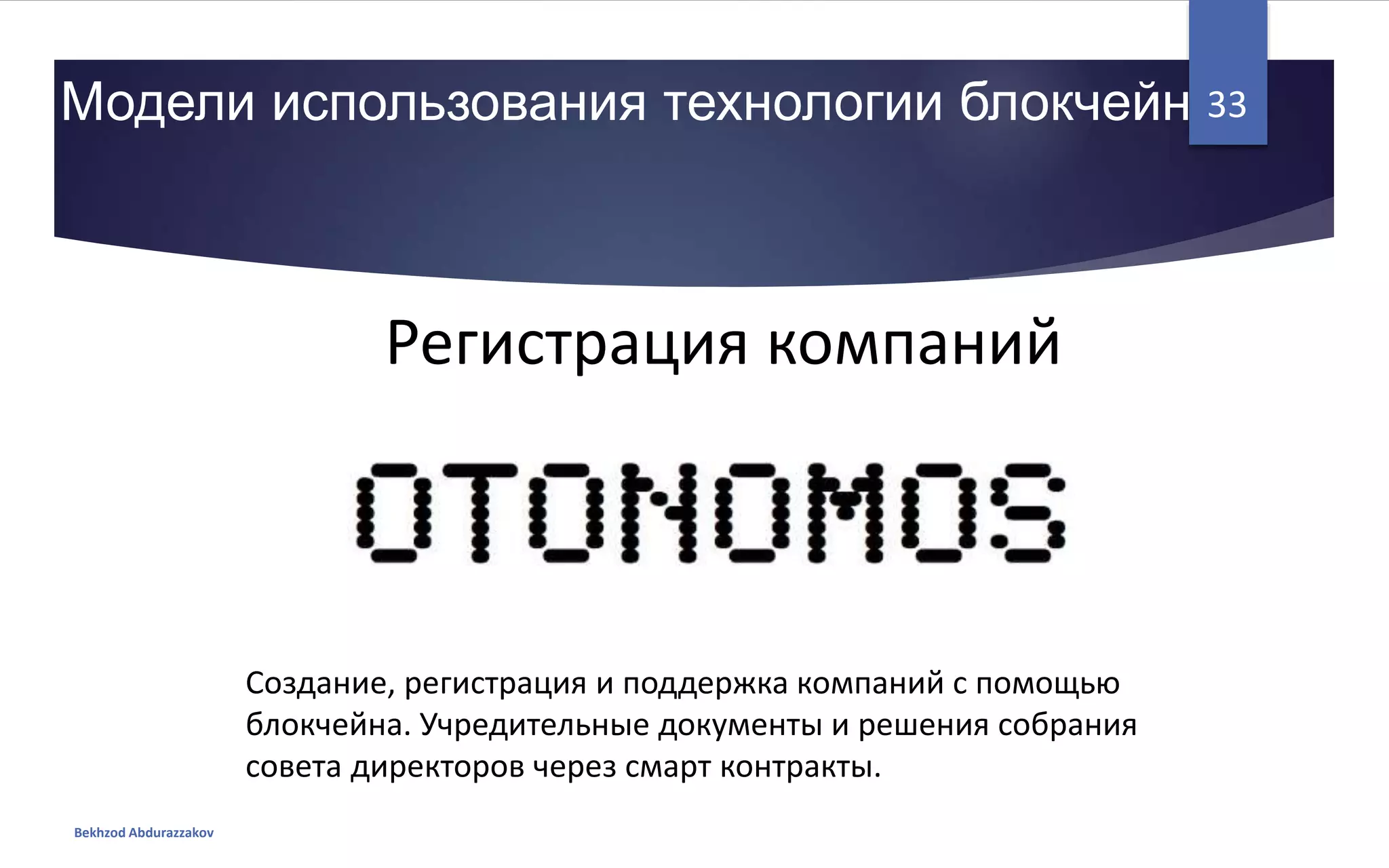 Модели использования технологии блокчейн
Bekhzod Abdurazzakov
33
Регистрация компаний
Создание, регистрация и поддержка компаний с помощью
блокчейна. Учредительные документы и решения собрания
совета директоров через смарт контракты.
 