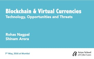 Blockchain & Virtual Currencies	
	Technology, Opportunities and Threats
Rohas Nagpal
Shinam Arora
	
7th	May,	2016	at	Mumbai	
 