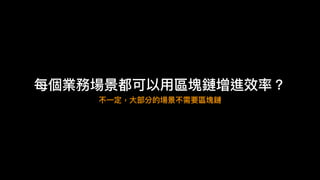 每個業務場景都可以⽤用區塊鏈增進效率？
不⼀一定，⼤大部分的場景不需要區塊鏈
 