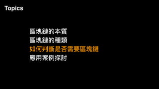 Topics
區塊鏈的本質
區塊鏈的種類
如何判斷是否需要區塊鏈
應⽤用案例例探討
 
