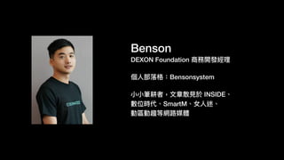 Benson
DEXON Foundation 商務開發經理理
個⼈人部落落格：Bensonsystem
⼩小⼩小筆耕者，⽂文章散⾒見見於 INSIDE、
數位時代、SmartM、女⼈人迷、
動區動趨等網路路媒體
 