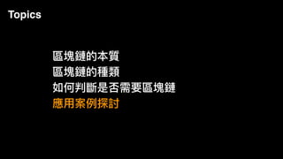Topics
區塊鏈的本質
區塊鏈的種類
如何判斷是否需要區塊鏈
應⽤用案例例探討
 