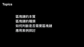Topics
區塊鏈的本質
區塊鏈的種類
如何判斷是否需要區塊鏈
應⽤用案例例探討
 