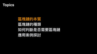 Topics
區塊鏈的本質
區塊鏈的種類
如何判斷是否需要區塊鏈
應⽤用案例例探討
 