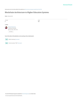 See discussions, stats, and author profiles for this publication at: https://www.researchgate.net/publication/331647558
Blockchain Architecture to Higher Education Systems
Article · February 2019
CITATIONS
0
READS
152
1 author:
Some of the authors of this publication are also working on these related projects:
Mobile Computing View project
Create new project "SOA" View project
Palanivel Kuppusamy
Pondicherry University
36 PUBLICATIONS   76 CITATIONS   
SEE PROFILE
All content following this page was uploaded by Palanivel Kuppusamy on 11 March 2019.
The user has requested enhancement of the downloaded file.
 