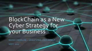 BlockChain as a New
Cyber Strategy for
your Business
DAVID CARVALHO – GROUP CISO – OCS GROUP
SEPT. 2017
 
